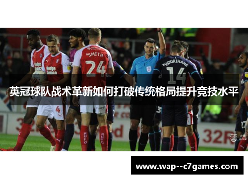 英冠球队战术革新如何打破传统格局提升竞技水平 英冠球队战术革新如何打破传统格局提升竞技水平