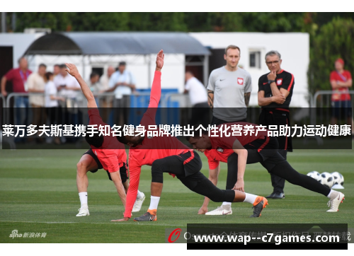 莱万多夫斯基携手知名健身品牌推出个性化营养产品助力运动健康 莱万多夫斯基携手知名健身品牌推出个性化营养产品助力运动健康
