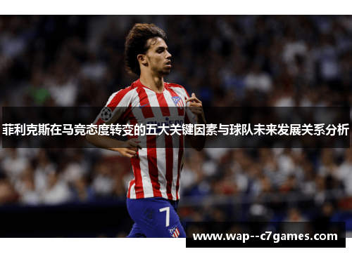 菲利克斯在马竞态度转变的五大关键因素与球队未来发展关系分析 菲利克斯在马竞态度转变的五大关键因素与球队未来发展关系分析