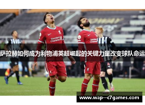 萨拉赫如何成为利物浦英超崛起的关键力量改变球队命运 萨拉赫如何成为利物浦英超崛起的关键力量改变球队命运