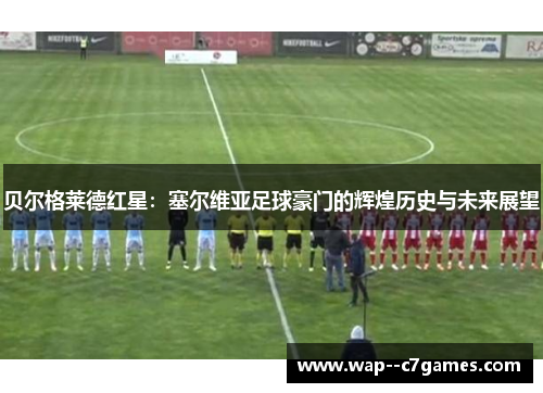 贝尔格莱德红星：塞尔维亚足球豪门的辉煌历史与未来展望