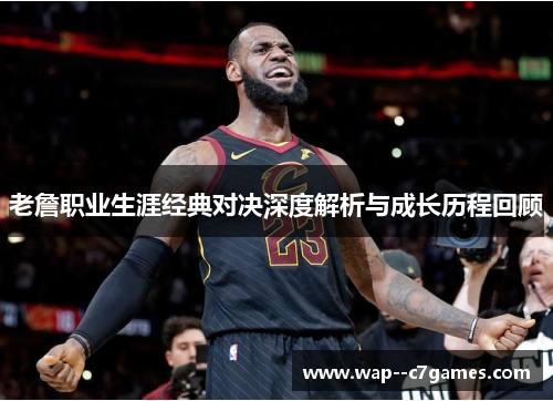老詹职业生涯经典对决深度解析与成长历程回顾 老詹职业生涯经典对决深度解析与成长历程回顾