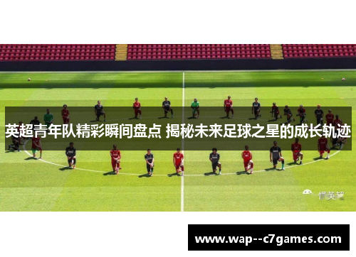 英超青年队精彩瞬间盘点 揭秘未来足球之星的成长轨迹 英超青年队精彩瞬间盘点 揭秘未来足球之星的成长轨迹