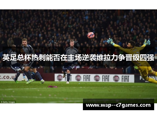 英足总杯热刺能否在主场逆袭维拉力争晋级四强