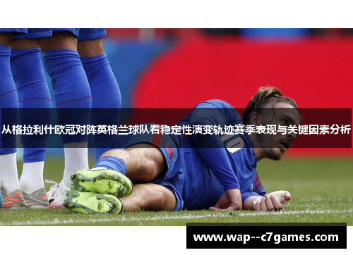 从格拉利什欧冠对阵英格兰球队看稳定性演变轨迹赛季表现与关键因素分析