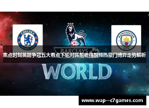 焦点时刻英超争冠五大看点下轮对阵前瞻提前预热豪门博弈走势解析