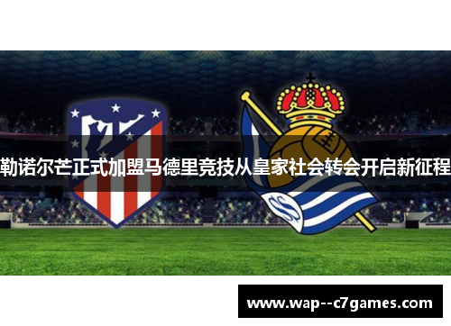 勒诺尔芒正式加盟马德里竞技从皇家社会转会开启新征程