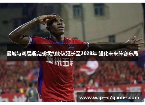 曼城与刘易斯完成续约协议延长至2028年 强化未来阵容布局