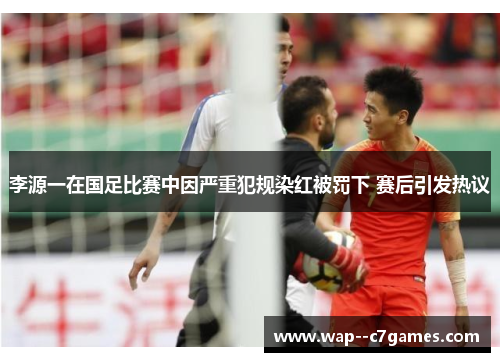 李源一在国足比赛中因严重犯规染红被罚下 赛后引发热议