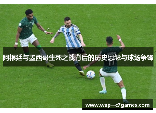 阿根廷与墨西哥生死之战背后的历史恩怨与球场争锋