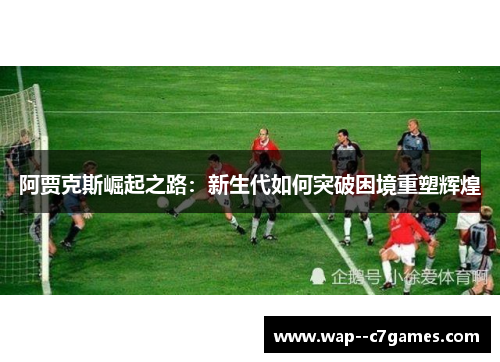 阿贾克斯崛起之路：新生代如何突破困境重塑辉煌