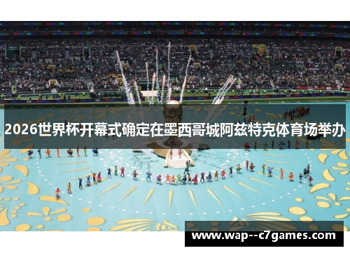 2026世界杯开幕式确定在墨西哥城阿兹特克体育场举办