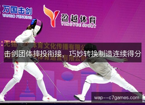 击剑团体摔投衔接，巧妙转换制造连续得分